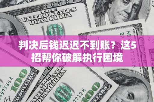 武汉判决后钱迟迟不到账？这5招帮你破解执行困境