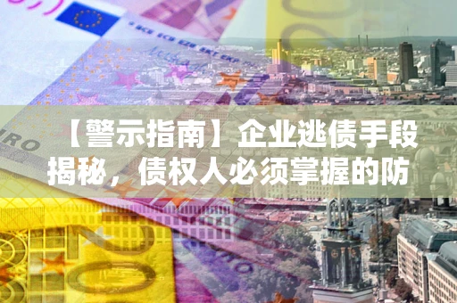武汉【警示指南】企业逃债手段揭秘，债权人必须掌握的防坑宝典