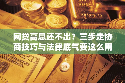 武汉网贷高息还不出？三步走协商技巧与法律底气要这么用