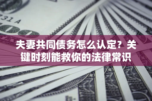 武汉夫妻共同债务怎么认定？关键时刻能救你的法律常识