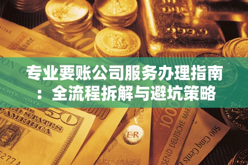 武汉专业要账公司服务办理指南：全流程拆解与避坑策略