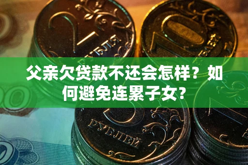 武汉父亲欠贷款不还会怎样？如何避免连累子女？
