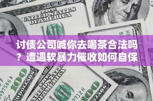 武汉讨债公司喊你去喝茶合法吗？遭遇软暴力催收如何自保？