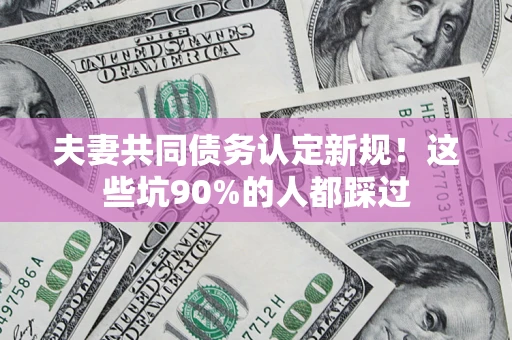 武汉夫妻共同债务认定新规！这些坑90%的人都踩过