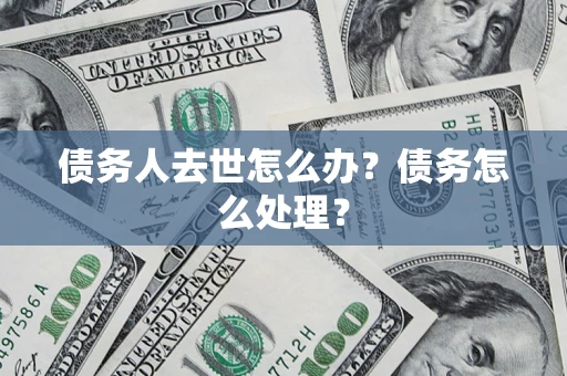 武汉债务人去世怎么办？债务怎么处理？