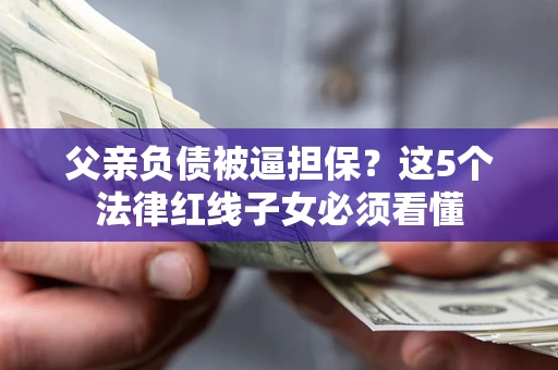 武汉父亲负债被逼担保？这5个法律红线子女必须看懂