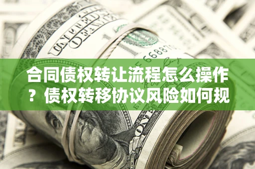 武汉合同债权转让流程怎么操作？债权转移协议风险如何规避？