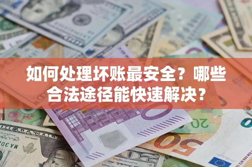 武汉如何处理坏账最安全？哪些合法途径能快速解决？