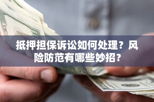 武汉抵押担保诉讼如何处理？风险防范有哪些妙招？