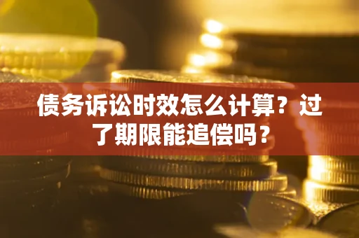武汉债务诉讼时效怎么计算？过了期限能追偿吗？