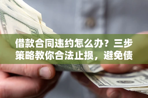 武汉借款合同违约怎么办？三步策略教你合法止损，避免债务危机升级