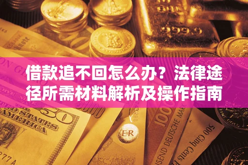 武汉借款追不回怎么办?法律途径所需材料解析及操作指南 武汉借款追不回怎么办?法律途径所需材料解析及操作指南
