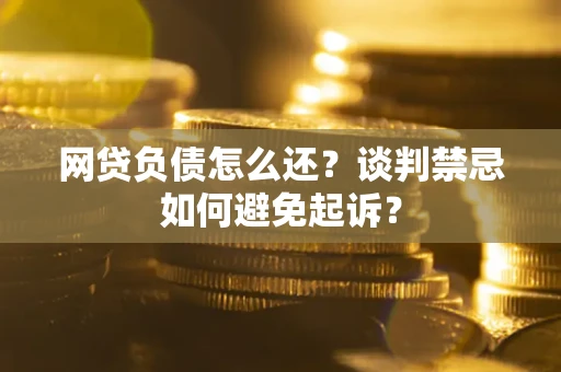 武汉网贷负债怎么还？谈判禁忌如何避免起诉？