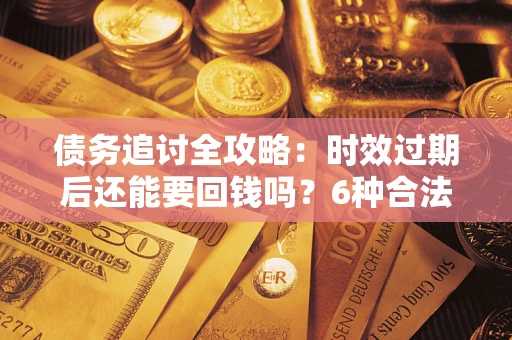武汉债务追讨全攻略：时效过期后还能要回钱吗？6种合法手段助你维权