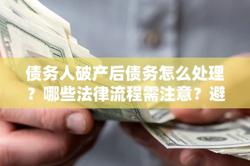 武汉债务人破产后债务怎么处理？哪些法律流程需注意？避免踩坑指南