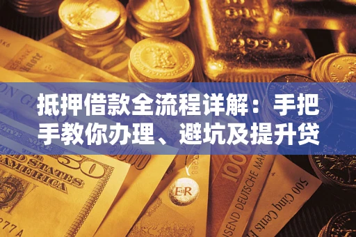 武汉抵押借款全流程详解：手把手教你办理、避坑及提升贷款额度