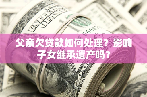 武汉父亲欠贷款如何处理?影响子女继承遗产吗? 武汉父亲欠贷款如何处理?影响子女继承遗产吗?